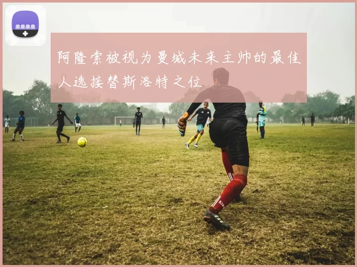 阿隆索被视为曼城未来主帅的最佳人选接替斯洛特之位
