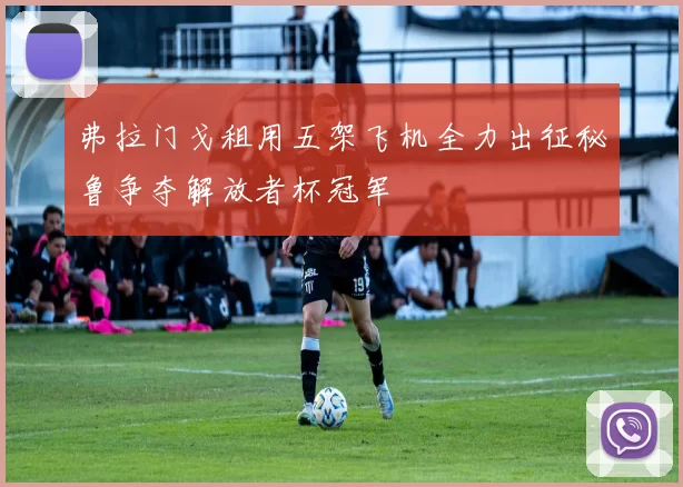 弗拉门戈租用五架飞机全力出征秘鲁争夺解放者杯冠军