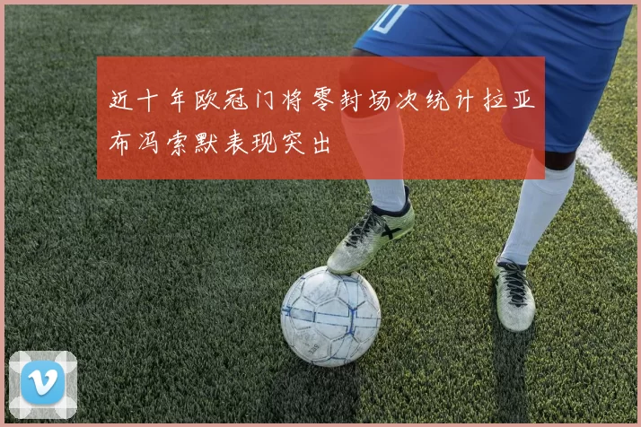 近十年欧冠门将零封场次统计拉亚布冯索默表现突出