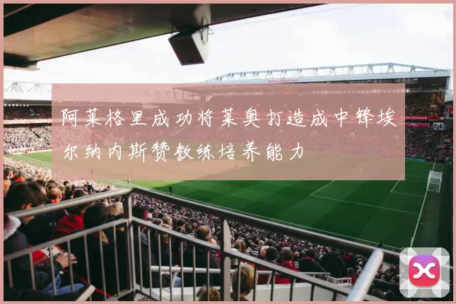 阿莱格里成功将莱奥打造成中锋埃尔纳内斯赞教练培养能力