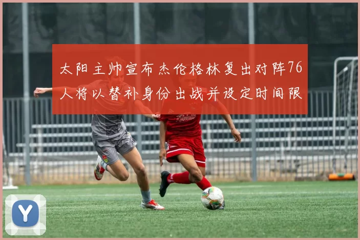 太阳主帅宣布杰伦格林复出对阵76人将以替补身份出战并设定时间限制