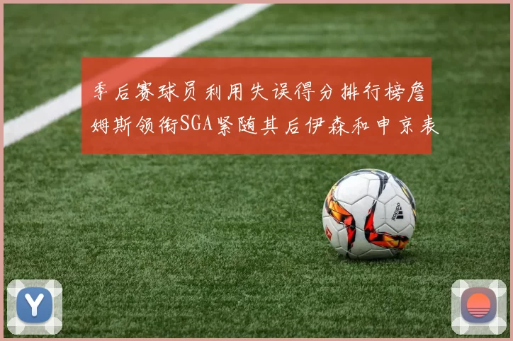 季后赛球员利用失误得分排行榜詹姆斯领衔SGA紧随其后伊森和申京表现不俗