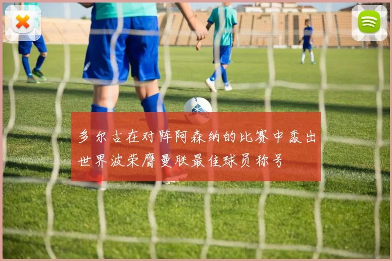 多尔古在对阵阿森纳的比赛中轰出世界波荣膺曼联最佳球员称号