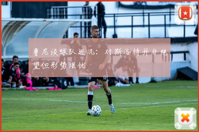 鲁尼谈球队近况：对斯洛特并非绝望但形势堪忧