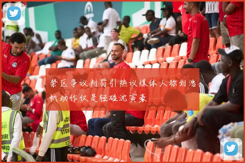 禁区争议判罚引热议媒体人称刘浩帆动作仅是轻碰沈寅豪