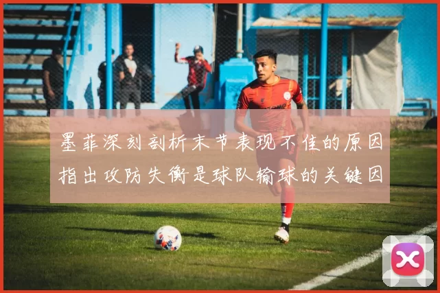 墨菲深刻剖析末节表现不佳的原因指出攻防失衡是球队输球的关键因素