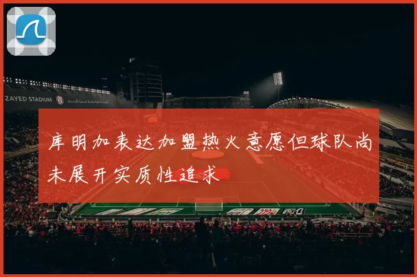 库明加表达加盟热火意愿但球队尚未展开实质性追求