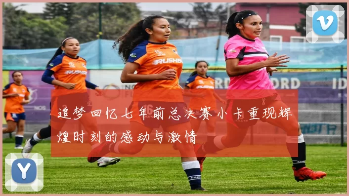 追梦回忆七年前总决赛小卡重现辉煌时刻的感动与激情