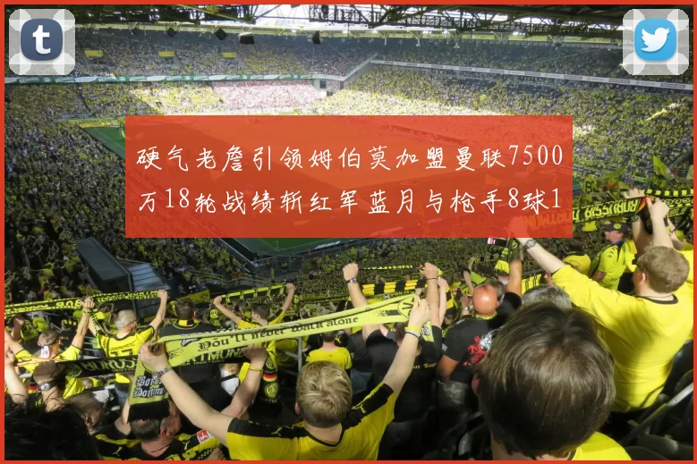 硬气老詹引领姆伯莫加盟曼联7500万18轮战绩斩红军蓝月与枪手8球1助