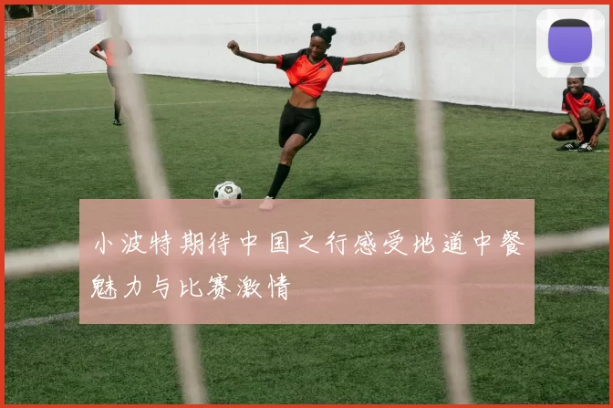 小波特期待中国之行感受地道中餐魅力与比赛激情