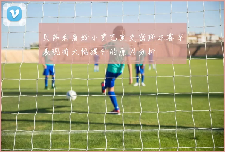 贝弗利看好小贾巴里史密斯本赛季表现将大幅提升的原因分析