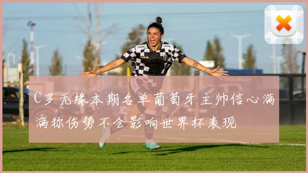 C罗无缘本期名单葡萄牙主帅信心满满称伤势不会影响世界杯表现
