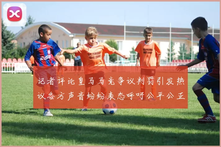 记者评论皇马马竞争议判罚引发热议各方声音纷纷表态呼吁公平公正