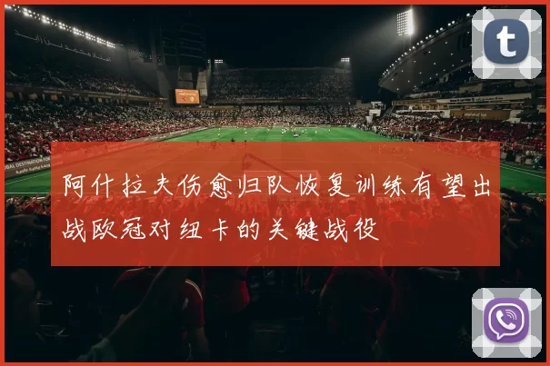 阿什拉夫伤愈归队恢复训练有望出战欧冠对纽卡的关键战役