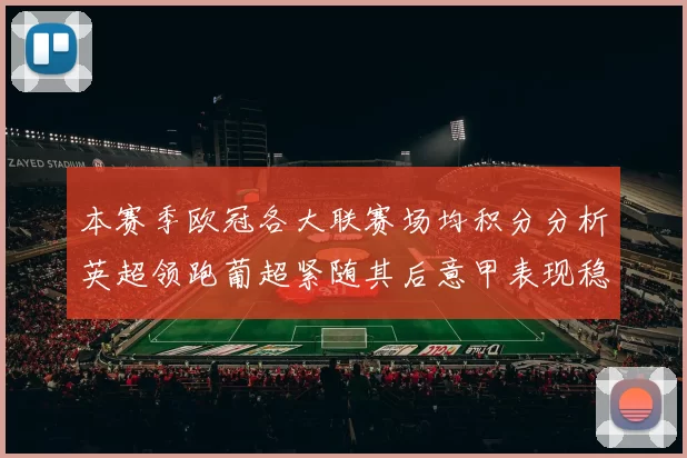 本赛季欧冠各大联赛场均积分分析英超领跑葡超紧随其后意甲表现稳健