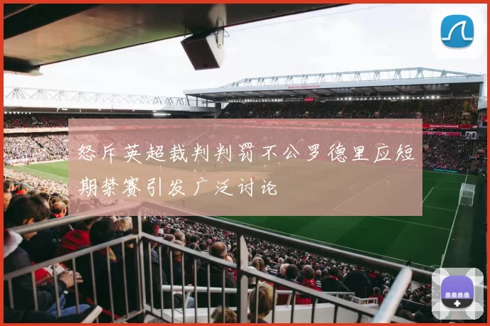 怒斥英超裁判判罚不公罗德里应短期禁赛引发广泛讨论