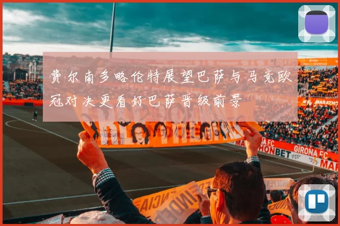 费尔南多略伦特展望巴萨与马竞欧冠对决更看好巴萨晋级前景