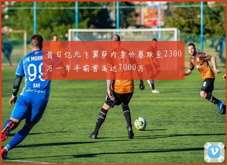 昔日亿元飞翼萨内身价暴跌至2300万一年半前曾高达7000万