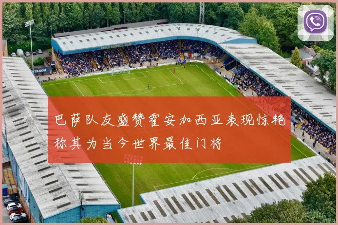 巴萨队友盛赞霍安加西亚表现惊艳称其为当今世界最佳门将
