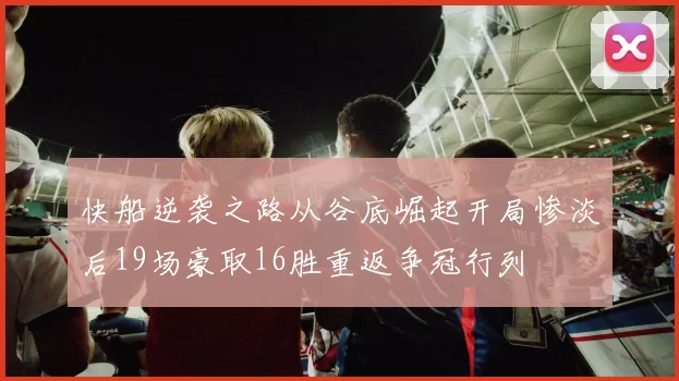 快船逆袭之路从谷底崛起开局惨淡后19场豪取16胜重返争冠行列