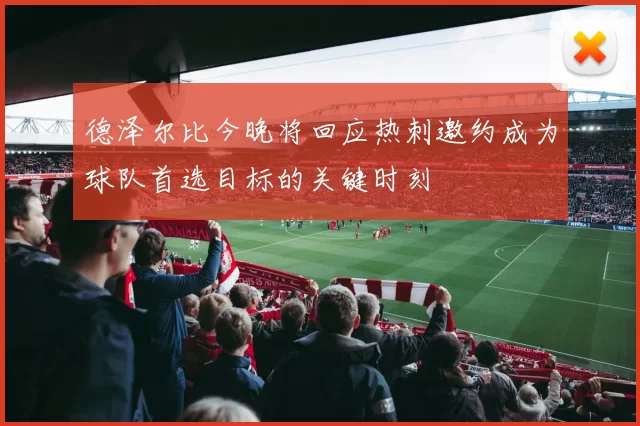 德泽尔比今晚将回应热刺邀约成为球队首选目标的关键时刻