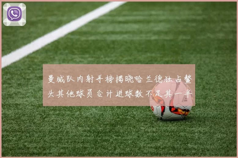 曼城队内射手榜揭晓哈兰德独占鳌头其他球员合计进球数不足其一半