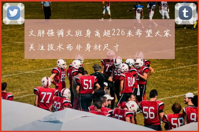 文胖强调文班身高超226米希望大家关注技术而非身材尺寸
