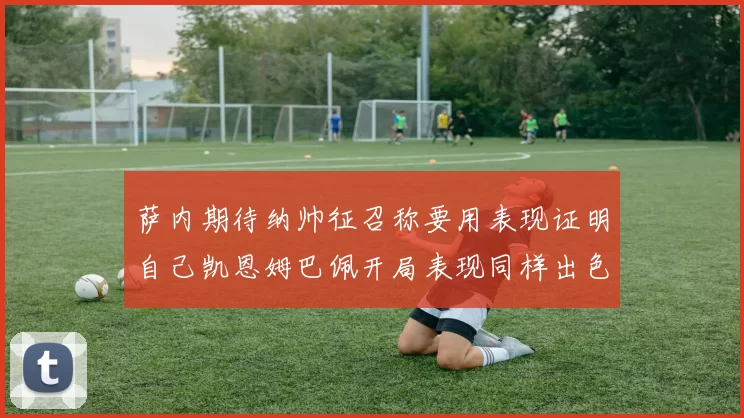 萨内期待纳帅征召称要用表现证明自己凯恩姆巴佩开局表现同样出色