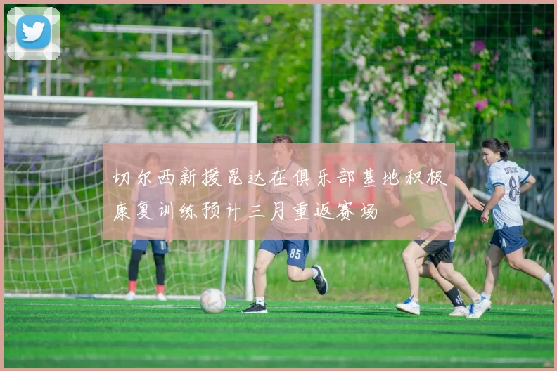 切尔西新援昆达在俱乐部基地积极康复训练预计三月重返赛场